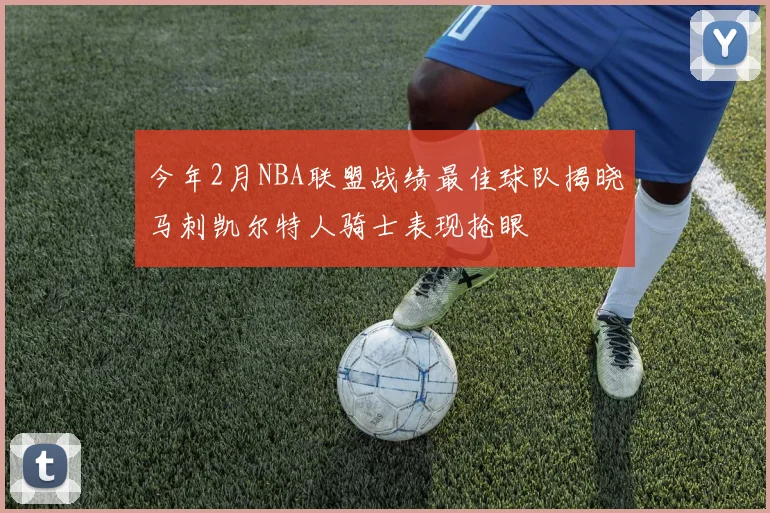 今年2月NBA联盟战绩最佳球队揭晓马刺凯尔特人骑士表现抢眼