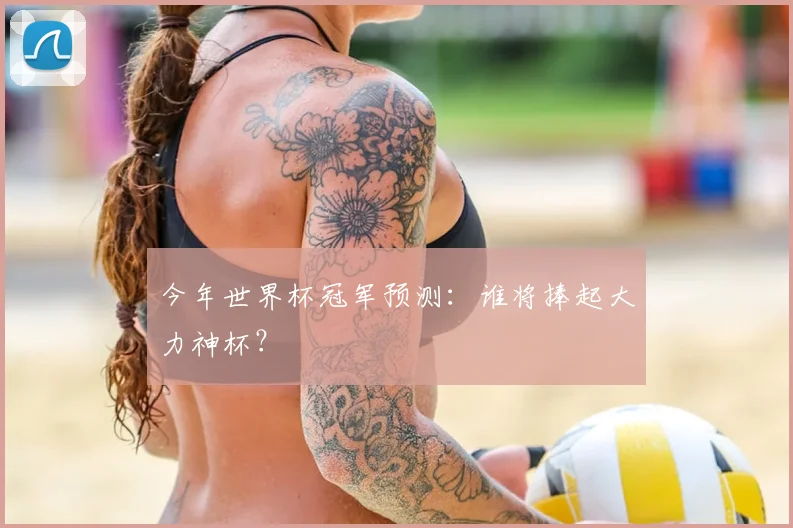 今年世界杯冠军预测:谁将捧起大力神杯?