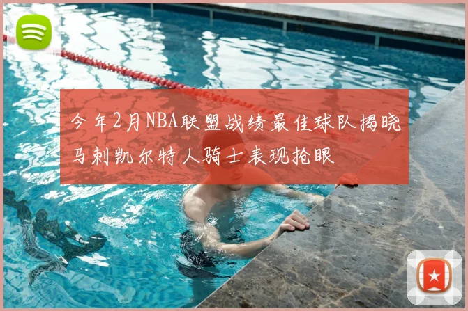今年2月NBA联盟战绩最佳球队揭晓马刺凯尔特人骑士表现抢眼