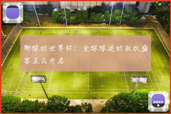 聊球的世界杯:全球球迷的狂欢盛宴正式开启