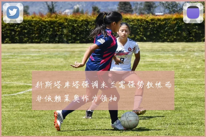 科斯塔库塔强调米兰需强势教练而非依赖莱奥作为领袖