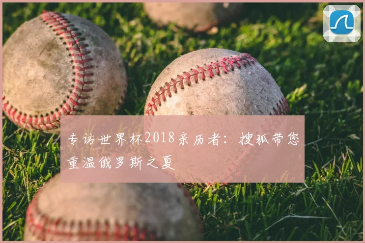 专访世界杯2018亲历者：搜狐带您重温俄罗斯之夏