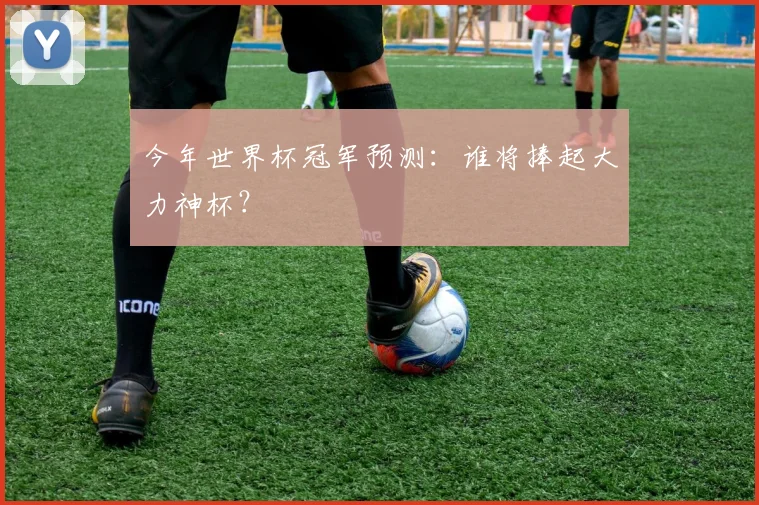 今年世界杯冠军预测:谁将捧起大力神杯?