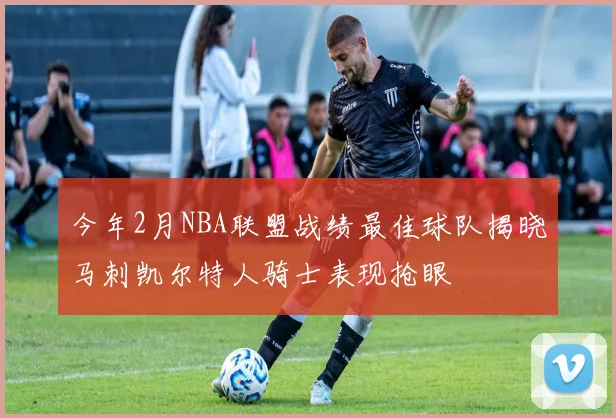 今年2月NBA联盟战绩最佳球队揭晓马刺凯尔特人骑士表现抢眼
