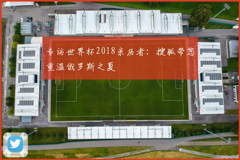 专访世界杯2018亲历者：搜狐带您重温俄罗斯之夏