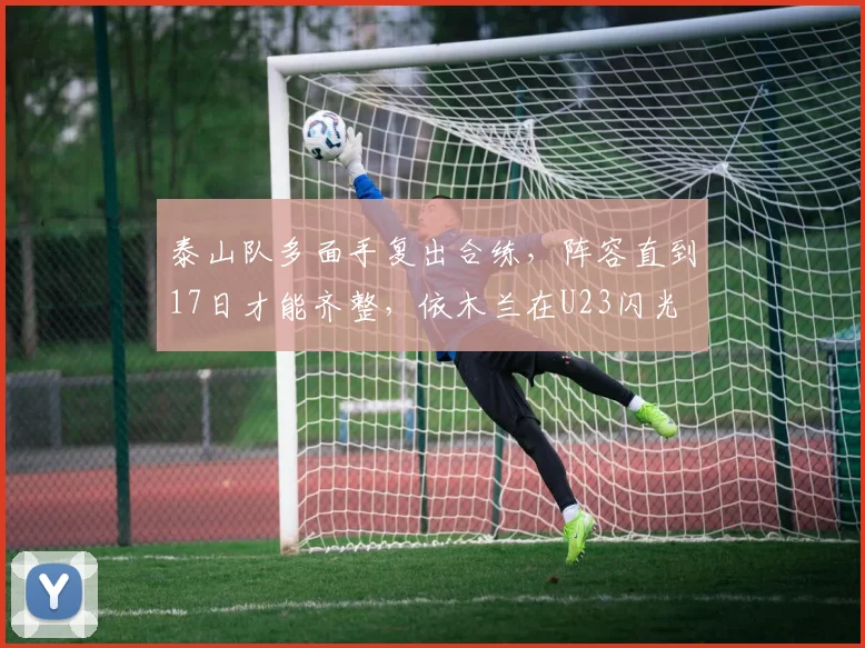 泰山队多面手复出合练,阵容直到17日才能齐整,依木兰在U23闪光