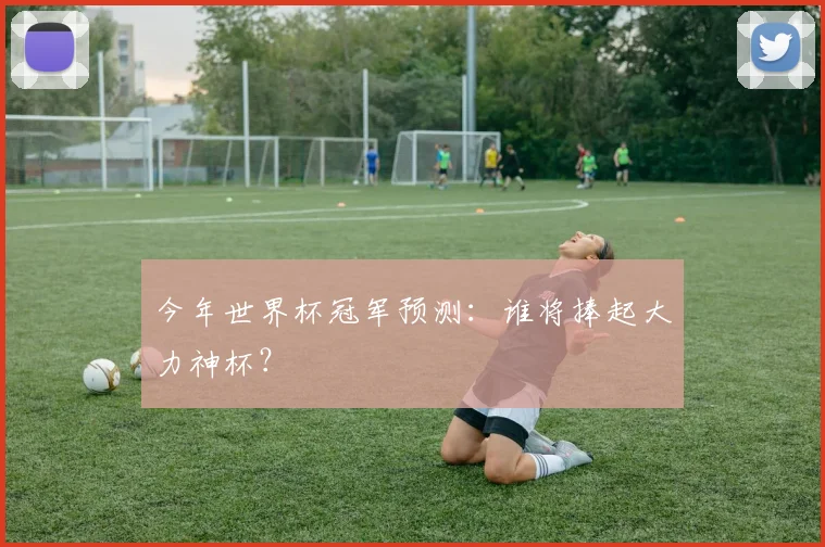 今年世界杯冠军预测:谁将捧起大力神杯?
