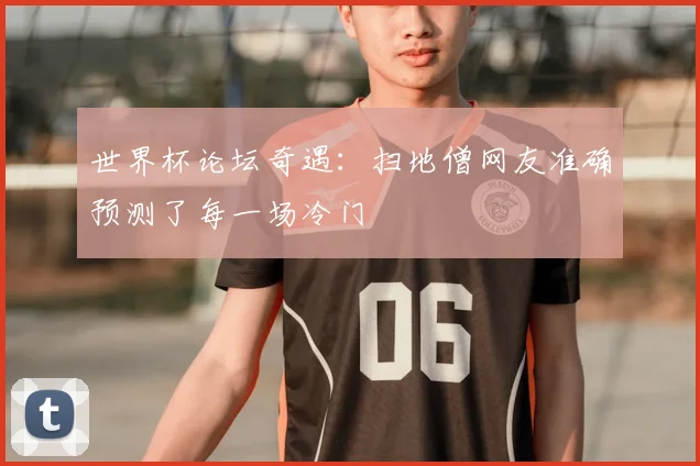 世界杯论坛奇遇:扫地僧网友准确预测了每一场冷门