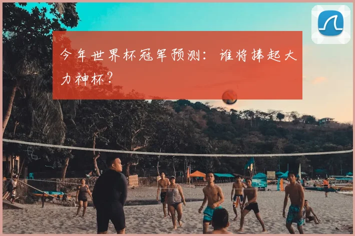 今年世界杯冠军预测:谁将捧起大力神杯?