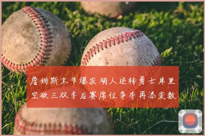 詹姆斯末节爆发湖人逆转勇士库里空砍三双季后赛席位争夺再添变数
