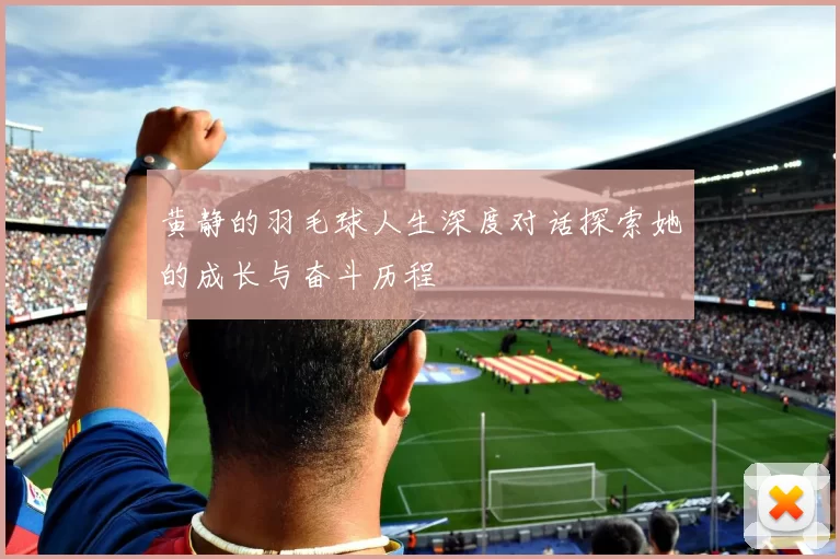 黄静的羽毛球人生深度对话探索她的成长与奋斗历程