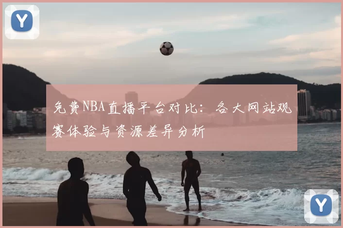 免费NBA直播平台对比：各大网站观赛体验与资源差异分析