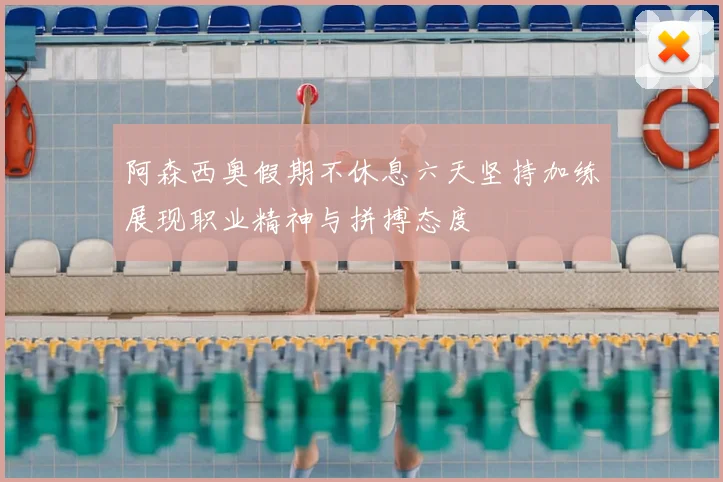 阿森西奥假期不休息六天坚持加练展现职业精神与拼搏态度