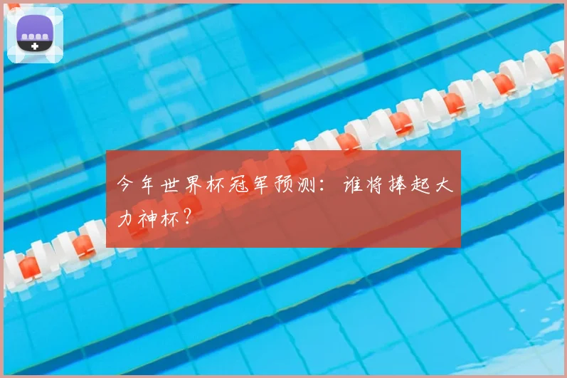 今年世界杯冠军预测:谁将捧起大力神杯?