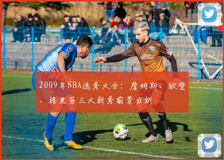 2009年NBA选秀大会：詹姆斯、欧登、格里芬三大新秀前景分析