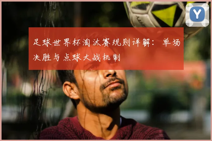 足球世界杯淘汰赛规则详解:单场决胜与点球大战机制