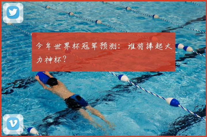 今年世界杯冠军预测：谁将捧起大力神杯？