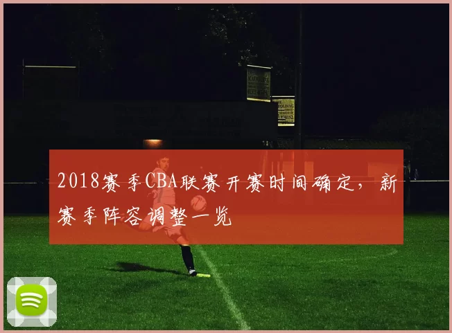 2018赛季CBA联赛开赛时间确定，新赛季阵容调整一览