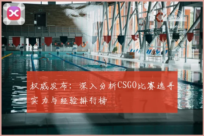 权威发布：深入分析CSGO比赛选手实力与经验排行榜