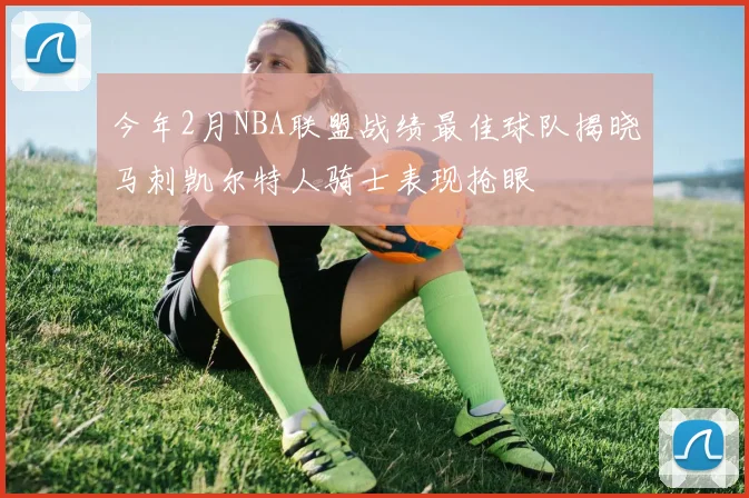 今年2月NBA联盟战绩最佳球队揭晓马刺凯尔特人骑士表现抢眼