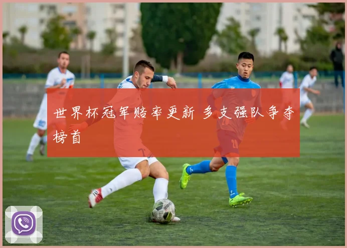 世界杯冠军赔率更新 多支强队争夺榜首