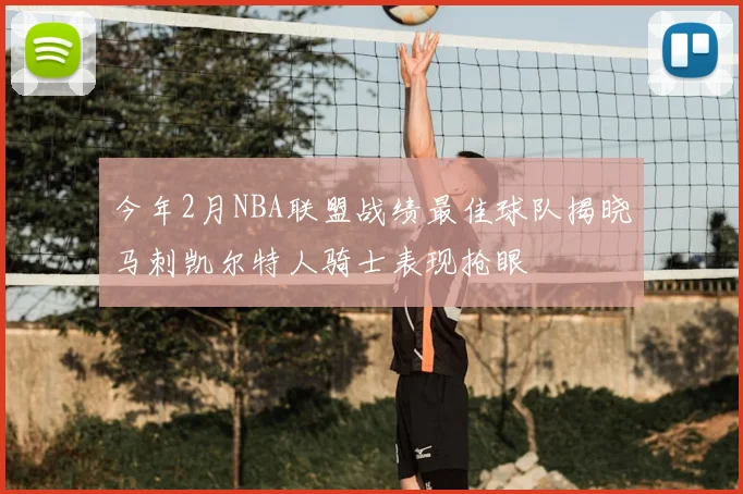 今年2月NBA联盟战绩最佳球队揭晓马刺凯尔特人骑士表现抢眼
