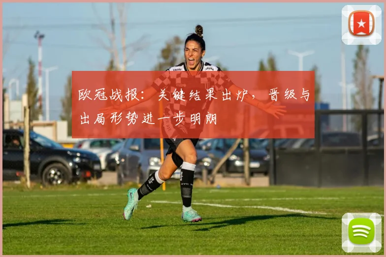 欧冠战报:关键结果出炉,晋级与出局形势进一步明朗