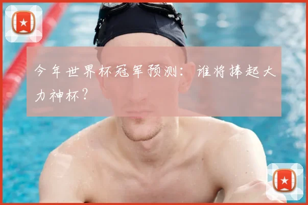 今年世界杯冠军预测:谁将捧起大力神杯?