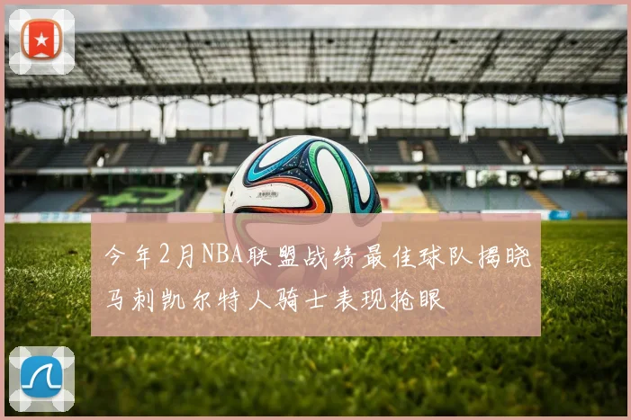 今年2月NBA联盟战绩最佳球队揭晓马刺凯尔特人骑士表现抢眼