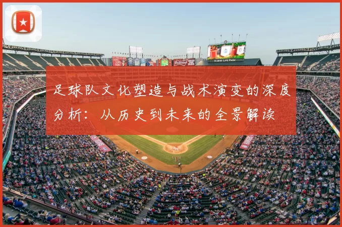 足球队文化塑造与战术演变的深度分析：从历史到未来的全景解读