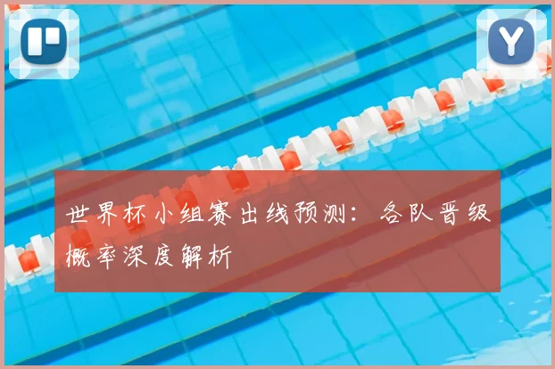 世界杯小组赛出线预测:各队晋级概率深度解析