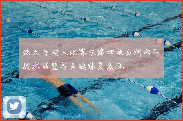 热火与湖人比赛录像回放分析两队战术调整与关键球员表现