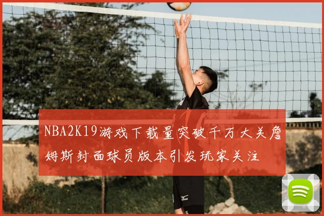 NBA2K19游戏下载量突破千万大关詹姆斯封面球员版本引发玩家关注