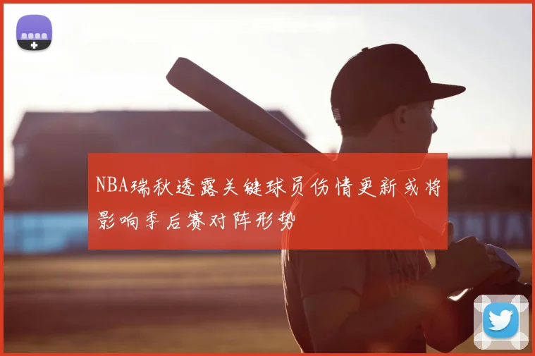 NBA瑞秋透露关键球员伤情更新或将影响季后赛对阵形势