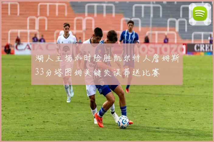 湖人主场加时险胜凯尔特人詹姆斯33分塔图姆关键失误葬送比赛