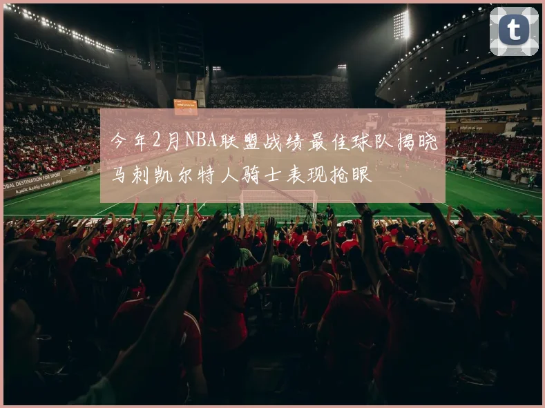 今年2月NBA联盟战绩最佳球队揭晓马刺凯尔特人骑士表现抢眼