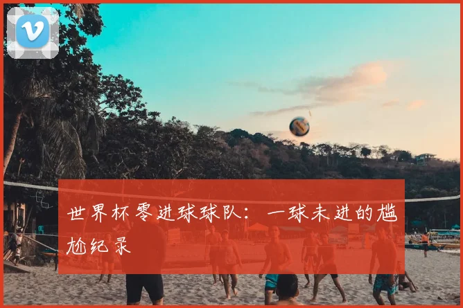 世界杯零进球球队:一球未进的尴尬纪录