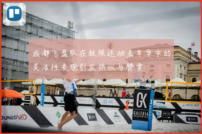 成都飞盘队在极限运动嘉年华中的灵活性表现引发热议与赞赏