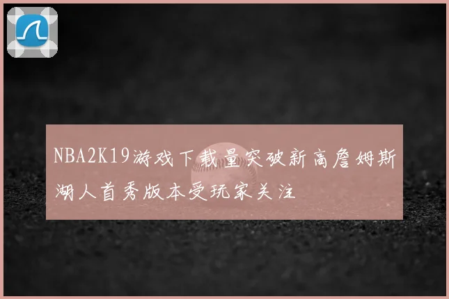 NBA2K19游戏下载量突破新高詹姆斯湖人首秀版本受玩家关注