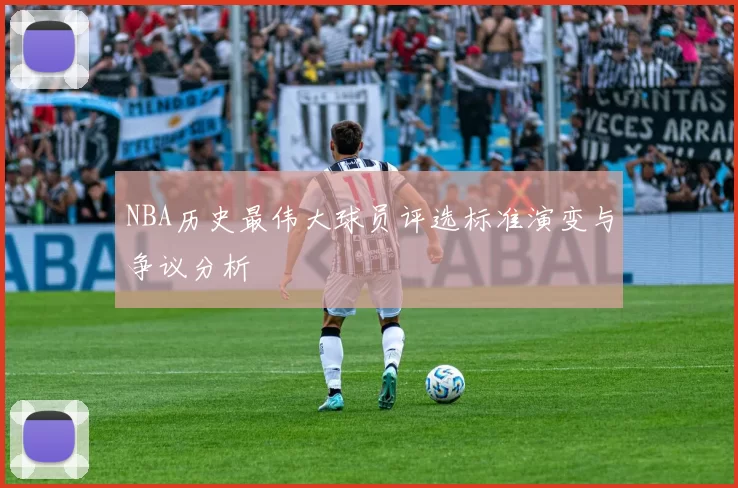 NBA历史最伟大球员评选标准演变与争议分析