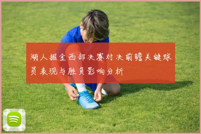 湖人掘金西部决赛对决前瞻关键球员表现与胜负影响分析