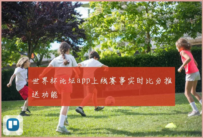 世界杯论坛app上线赛事实时比分推送功能