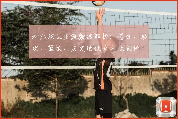 科比职业生涯数据解析：得分、助攻、篮板、历史地位全方位剖析