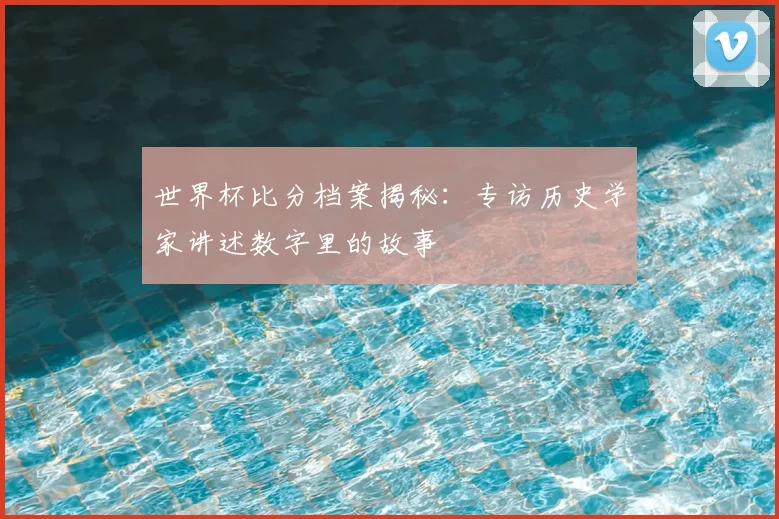 世界杯比分档案揭秘：专访历史学家讲述数字里的故事