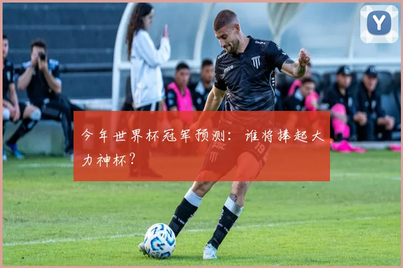 今年世界杯冠军预测:谁将捧起大力神杯?