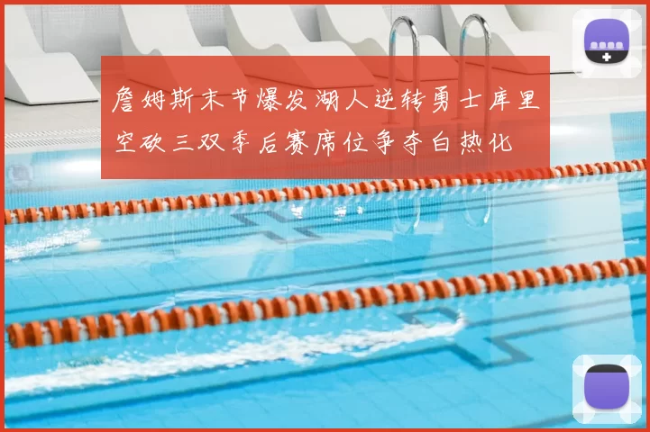 詹姆斯末节爆发湖人逆转勇士库里空砍三双季后赛席位争夺白热化