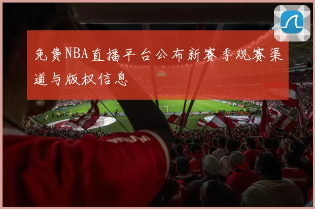 免费NBA直播平台公布新赛季观赛渠道与版权信息