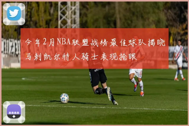 今年2月NBA联盟战绩最佳球队揭晓马刺凯尔特人骑士表现抢眼