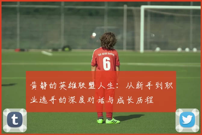 黄静的英雄联盟人生：从新手到职业选手的深度对话与成长历程