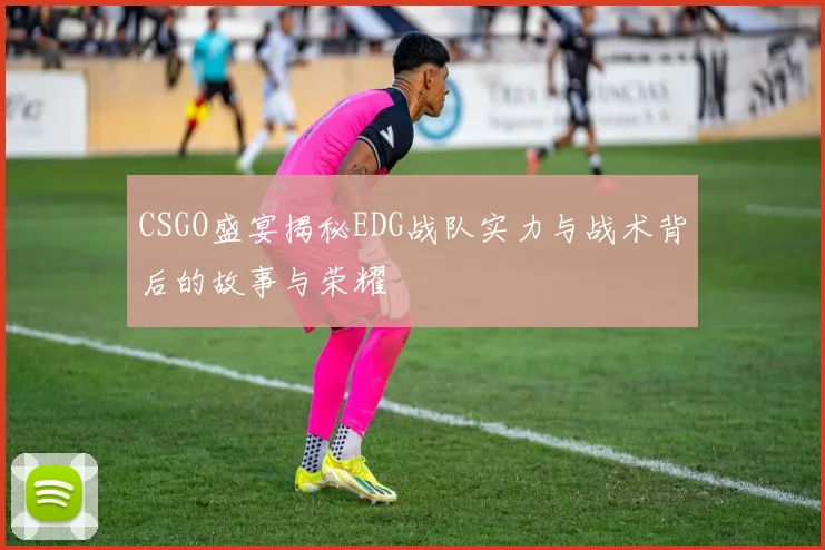 CSGO盛宴揭秘EDG战队实力与战术背后的故事与荣耀